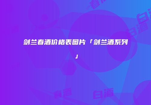 剑兰春酒价格表图片「剑兰酒系列」