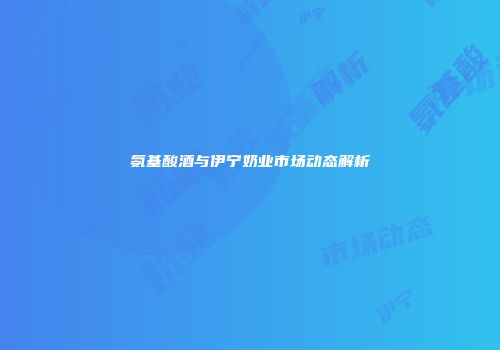 氨基酸酒与伊宁奶业市场动态解析