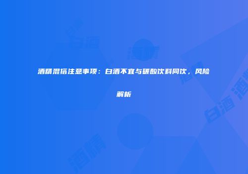 酒精混搭注意事项：白酒不宜与碳酸饮料同饮，风险解析