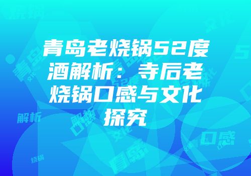 青岛老烧锅52度酒解析：寺后老烧锅口感与文化探究