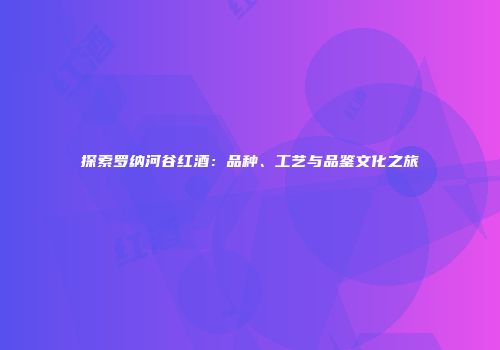 探索罗纳河谷红酒：品种、工艺与品鉴文化之旅