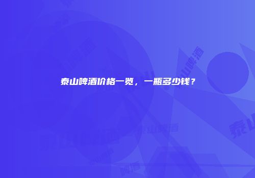 泰山啤酒价格一览，一瓶多少钱？