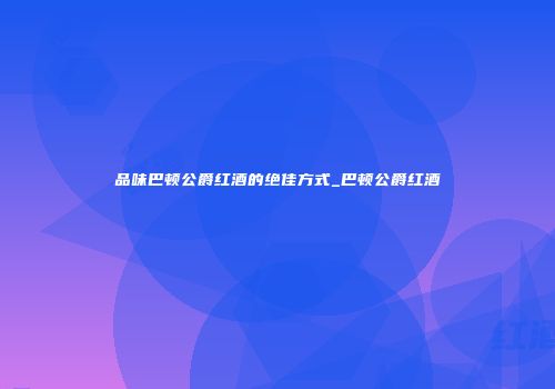 品味巴顿公爵红酒的绝佳方式_巴顿公爵红酒
