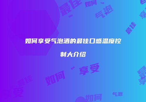 如何享受气泡酒的最佳口感温度控制大介绍