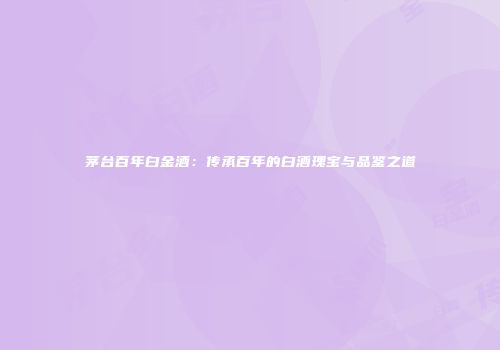 茅台百年白金酒：传承百年的白酒瑰宝与品鉴之道