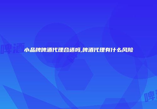 小品牌啤酒代理合适吗,啤酒代理有什么风险