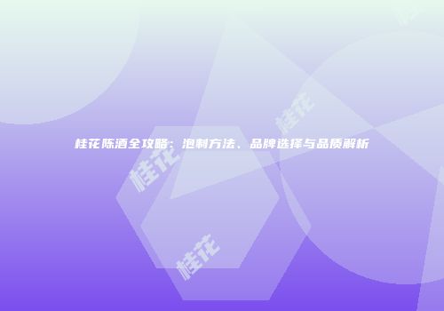 桂花陈酒全攻略：泡制方法、品牌选择与品质解析
