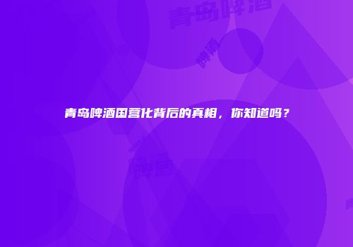 青岛啤酒国营化背后的真相，你知道吗？