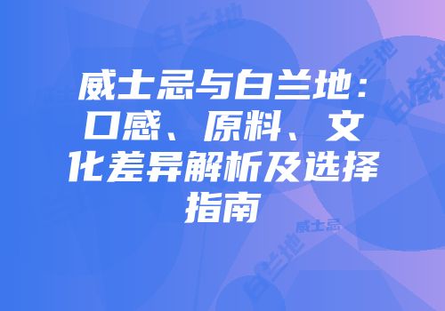 威士忌与白兰地：口感、原料、文化差异解析及选择指南