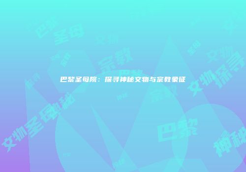 巴黎圣母院：探寻神秘文物与宗教象征