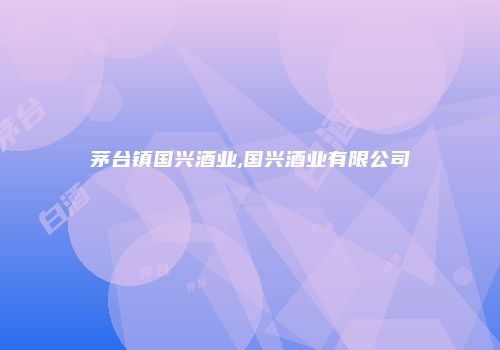 茅台镇国兴酒业,国兴酒业有限公司