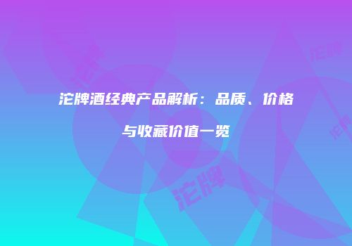 沱牌酒经典产品解析：品质、价格与收藏价值一览