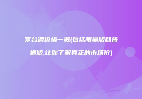 茅台酒价格一览(包括限量版和普通版,让你了解真正的市场价)