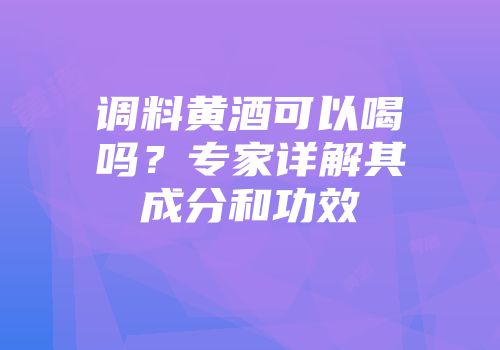 调料黄酒可以喝吗？专家详解其成分和功效