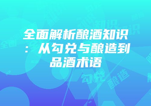 全面解析酿酒知识：从勾兑与酿造到品酒术语