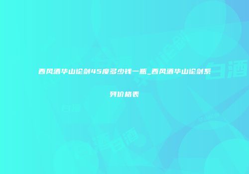西风酒华山论剑45度多少钱一瓶_西风酒华山论剑系列价格表