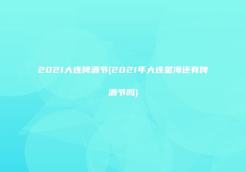 2021大连啤酒节(2021年大连星海还有啤酒节吗)