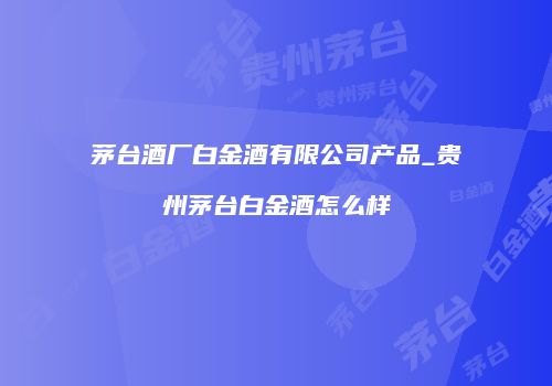 茅台酒厂白金酒有限公司产品_贵州茅台白金酒怎么样