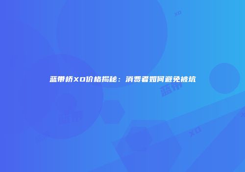 蓝带桥XO价格揭秘：消费者如何避免被坑