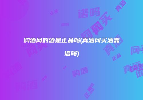 购酒网的酒是正品吗(真酒网买酒靠谱吗)