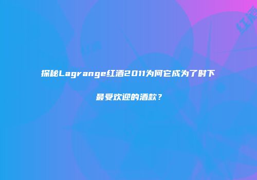 探秘Lagrange红酒2011为何它成为了时下最受欢迎的酒款？