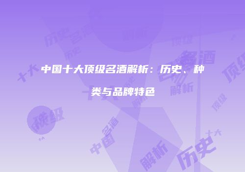 中国十大顶级名酒解析：历史、种类与品牌特色