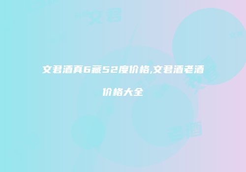 文君酒真6藏52度价格,文君酒老酒价格大全