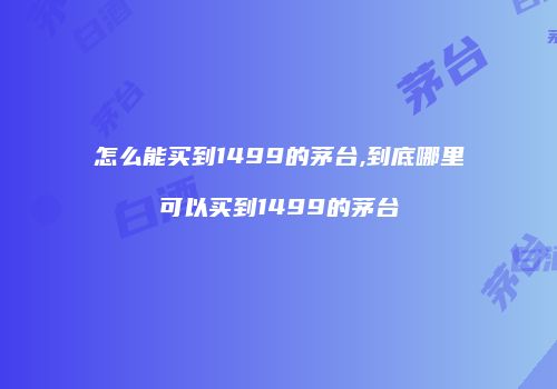 怎么能买到1499的茅台,到底哪里可以买到1499的茅台