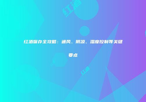 红酒保存全攻略：通风、阴凉、湿度控制等关键要点