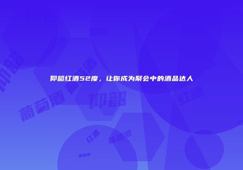 仰韶红酒52度，让你成为聚会中的酒品达人
