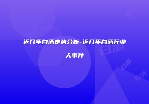 近几年白酒走势分析-近几年白酒行业大事件