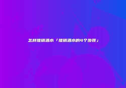 怎样推销酒水「推销酒水的4个步骤」