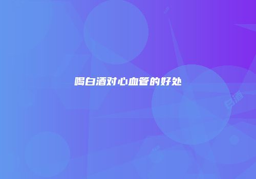 喝白酒对心血管的好处