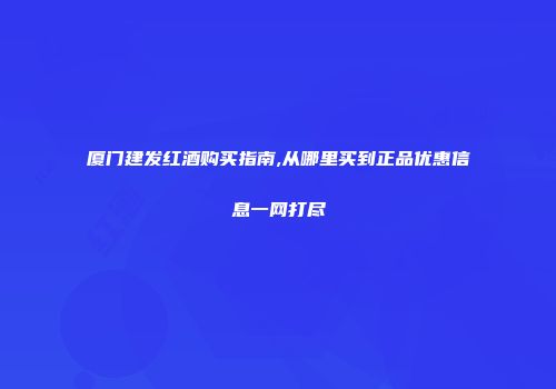 厦门建发红酒购买指南,从哪里买到正品优惠信息一网打尽