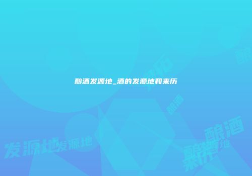 酿酒发源地_酒的发源地和来历