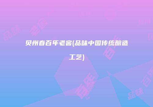 贝州春百年老窖(品味中国传统酿造工艺)
