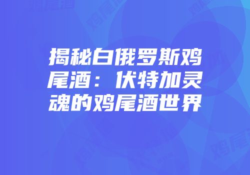 揭秘白俄罗斯鸡尾酒：伏特加灵魂的鸡尾酒世界