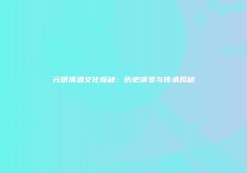 元明清酒文化探秘：历史演变与传承揭秘