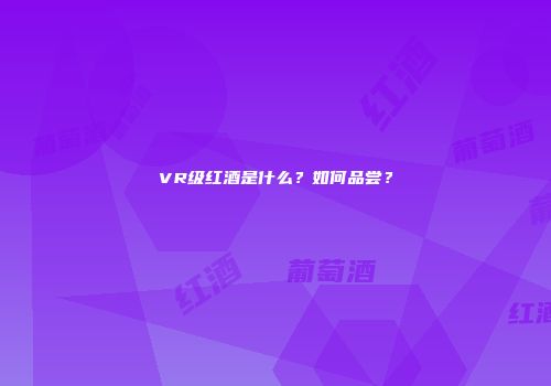 VR级红酒是什么？如何品尝？