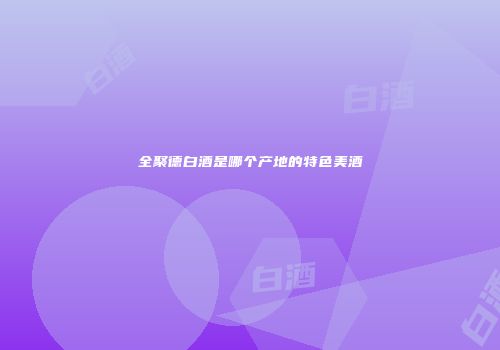 全聚德白酒是哪个产地的特色美酒