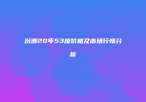 汾酒20年53度价格及市场行情分析