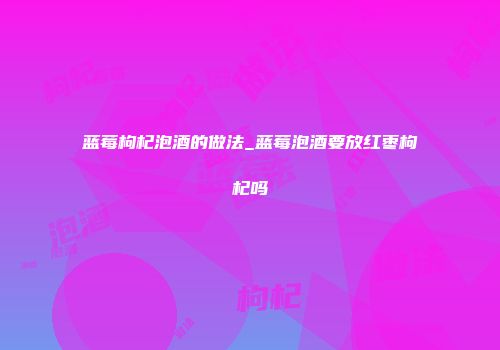 蓝莓枸杞泡酒的做法_蓝莓泡酒要放红枣枸杞吗