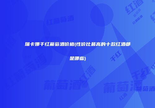 瑞卡娜干红葡萄酒价格(性价比最高的十款红酒都是哪些)