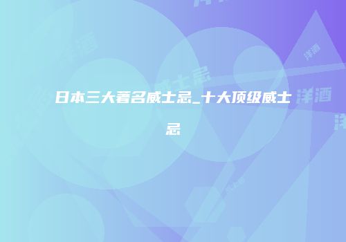 日本三大著名威士忌_十大顶级威士忌