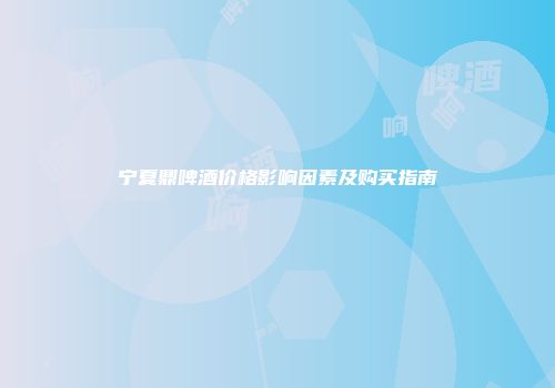 宁夏鼎啤酒价格影响因素及购买指南
