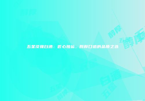 五星淡雅白酒：匠心独运，醇厚口感的品质之选