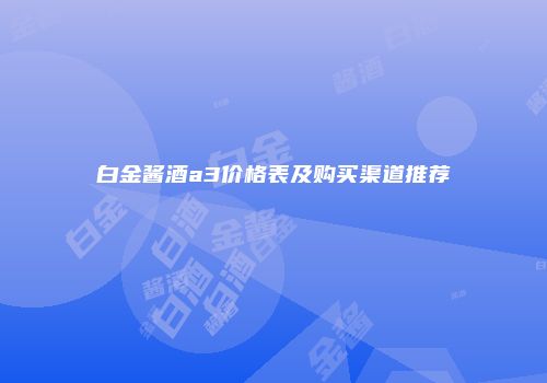 白金酱酒a3价格表及购买渠道推荐