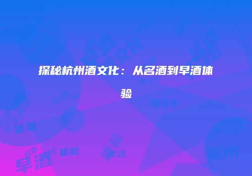 探秘杭州酒文化：从名酒到早酒体验