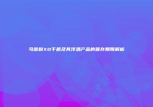 马爹利XO干邑及其洋酒产品的保存期限解析