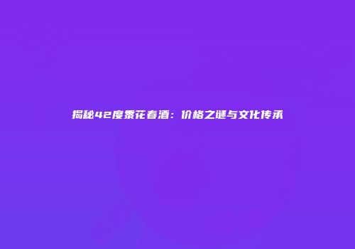 揭秘42度黍花春酒：价格之谜与文化传承